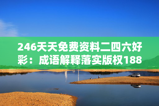 246天天免费资料二四六好彩：成语解释落实版权1886.CC.105