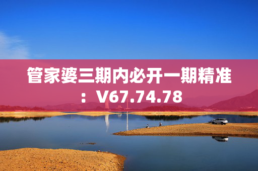 管家婆三期内必开一期精准：V67.74.78