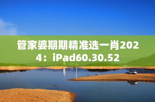 管家婆期期精准选一肖2024：iPad60.30.52