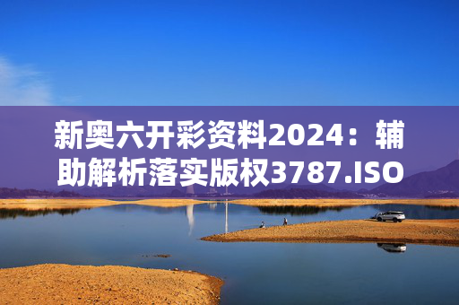 新奥六开彩资料2024：辅助解析落实版权3787.ISO.906