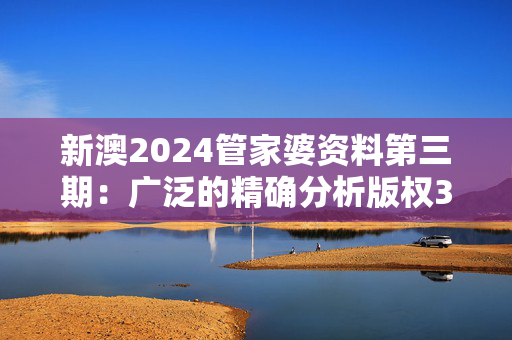 新澳2024管家婆资料第三期：广泛的精确分析版权3960.3D.A947