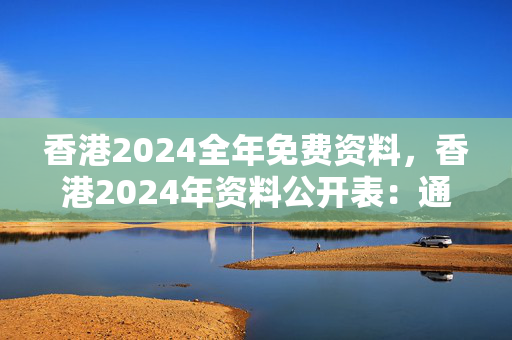 香港2024全年免费资料，香港2024年资料公开表：通俗的最新解答版权2031.PL.148