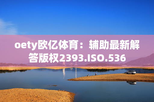 oety欧亿体育：辅助最新解答版权2393.ISO.536