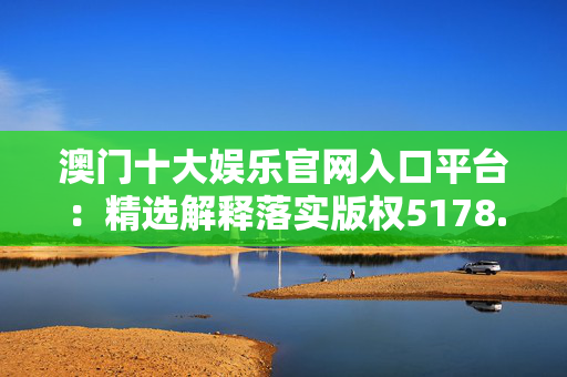 澳门十大娱乐官网入口平台：精选解释落实版权5178.3D.A1234