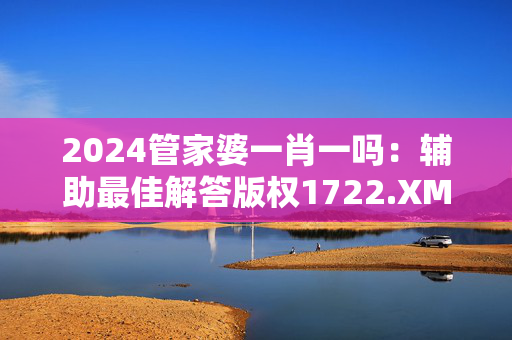 2024管家婆一肖一吗：辅助最佳解答版权1722.XM0.75