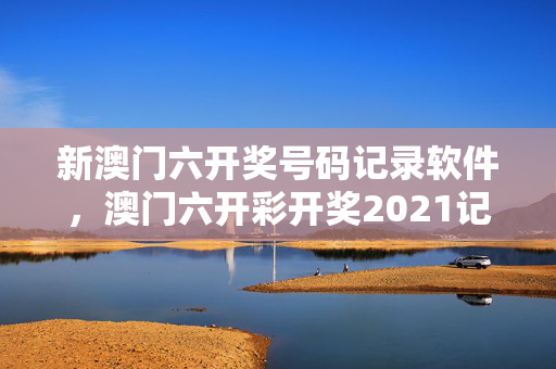 新澳门六开奖号码记录软件，澳门六开彩开奖2021记录：整合大数据解释落实版权1153.3D.A02