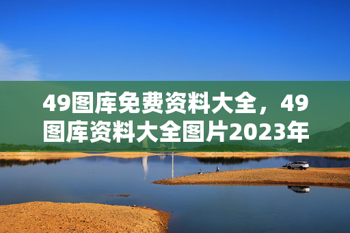 49图库免费资料大全，49图库资料大全图片2023年：全面的解析落实版权781.V1.26