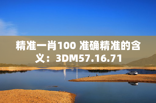 精准一肖100 准确精准的含义：3DM57.16.71