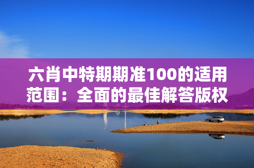 六肖中特期期准100的适用范围：全面的最佳解答版权3141.WIN.151