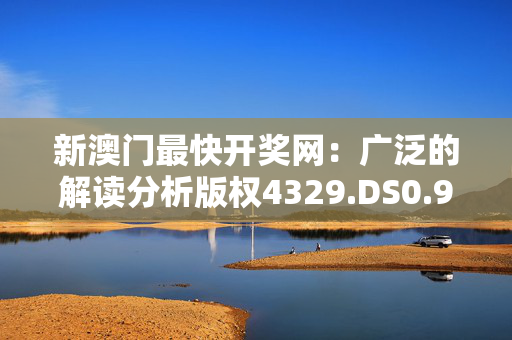 新澳门最快开奖网：广泛的解读分析版权4329.DS0.94