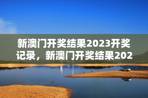 新澳门开奖结果2023开奖记录，新澳门开奖结果2023开奖记录今晚直播：完善精选解释落实版权1194.3D.A43