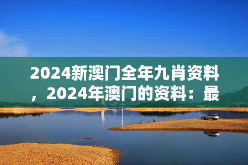 2024新澳门全年九肖资料，2024年澳门的资料：最经典的诗意解释落实版权513.CC.1