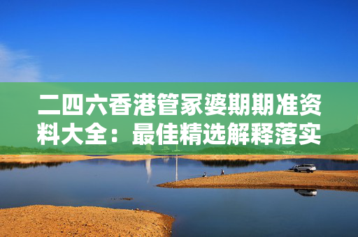 二四六香港管冢婆期期准资料大全：最佳精选解释落实版权2835.3D.A753