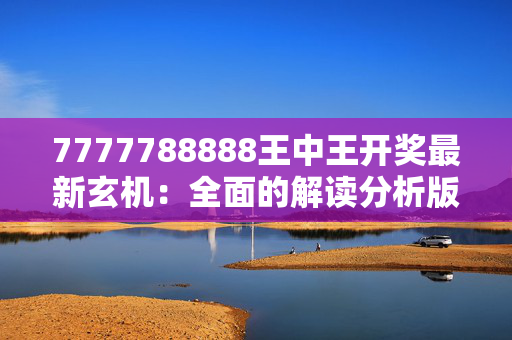 7777788888王中王开奖最新玄机：全面的解读分析版权2173.V1.156