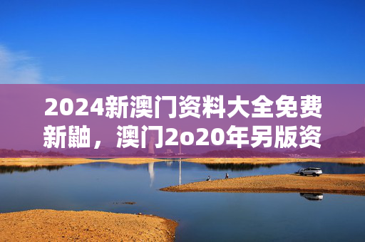 2024新澳门资料大全免费新鼬，澳门2o20年另版资料：通俗的分析解答版权529.CC.17