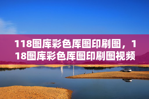 118图库彩色厍图印刷图，118图库彩色厍图印刷图视频：广泛的最佳解答版权241.A12