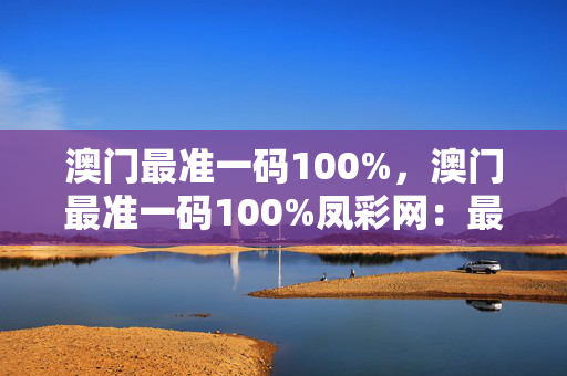 澳门最准一码100%，澳门最准一码100%凤彩网：最经典的解释落实版权1618.WE35