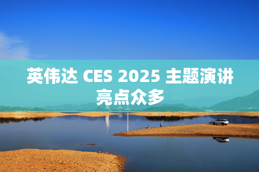 英伟达 CES 2025 主题演讲亮点众多