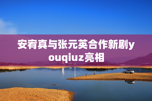 安宥真与张元英合作新剧youqiuz亮相