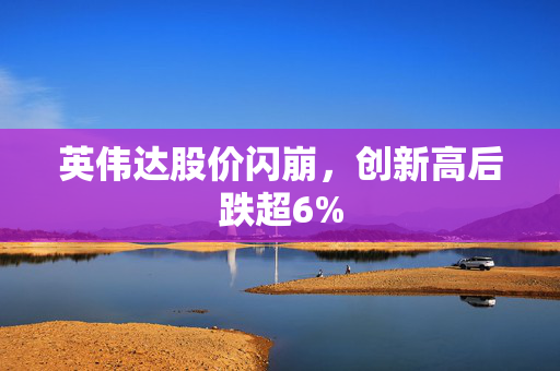 英伟达股价闪崩，创新高后跌超6%