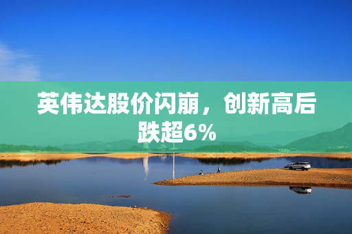 英伟达股价闪崩，创新高后跌超6%