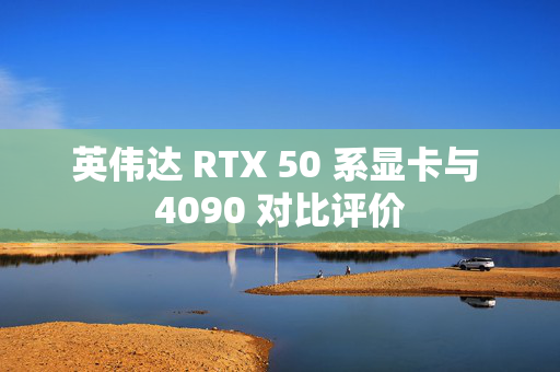 英伟达 RTX 50 系显卡与 4090 对比评价