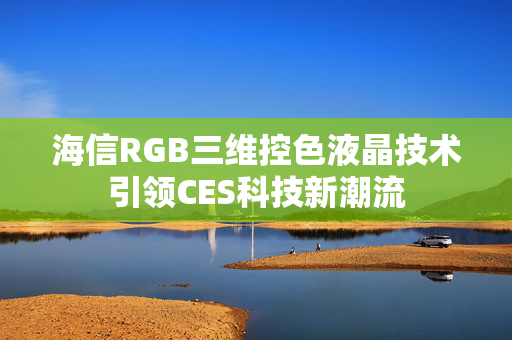 海信RGB三维控色液晶技术引领CES科技新潮流