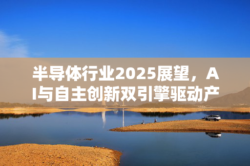 半导体行业2025展望，AI与自主创新双引擎驱动产业复苏