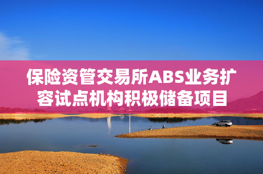 保险资管交易所ABS业务扩容试点机构积极储备项目