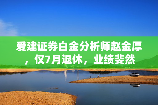 爱建证券白金分析师赵金厚，仅7月退休，业绩斐然