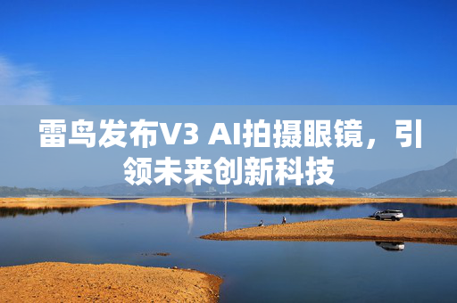 雷鸟发布V3 AI拍摄眼镜，引领未来创新科技