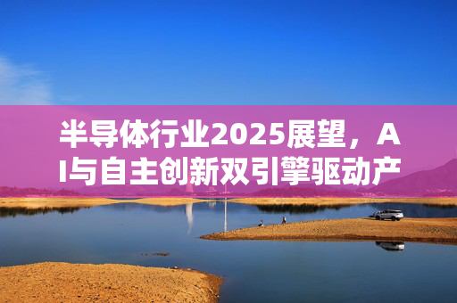 半导体行业2025展望，AI与自主创新双引擎驱动产业复苏