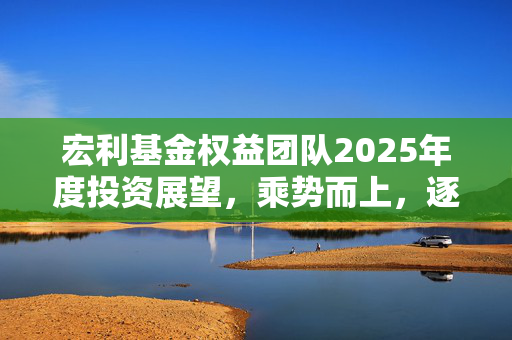 宏利基金权益团队2025年度投资展望，乘势而上，逐利而行