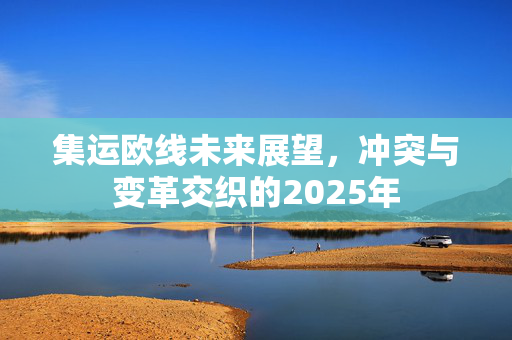 集运欧线未来展望，冲突与变革交织的2025年