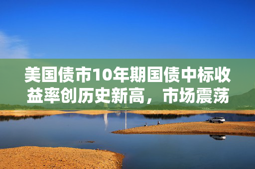 美国债市10年期国债中标收益率创历史新高，市场震荡，投资者需谨慎