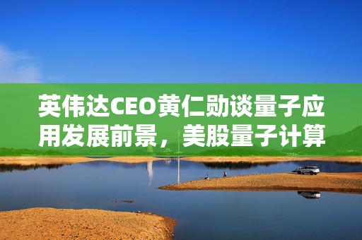 英伟达CEO黄仁勋谈量子应用发展前景，美股量子计算股波动较大