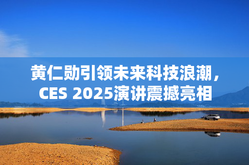 黄仁勋引领未来科技浪潮，CES 2025演讲震撼亮相