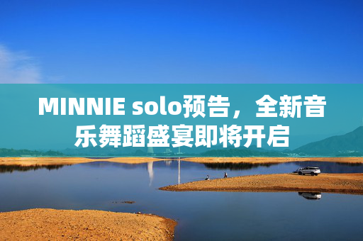 MINNIE solo预告，全新音乐舞蹈盛宴即将开启