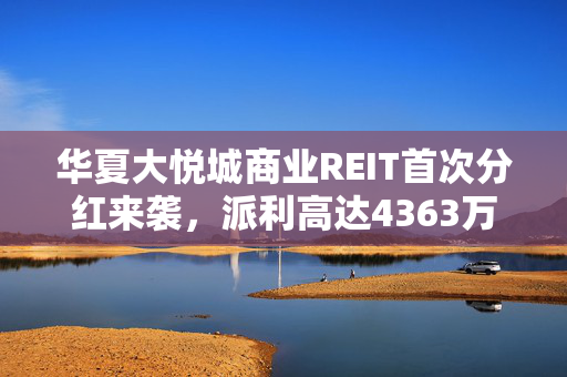 华夏大悦城商业REIT首次分红来袭，派利高达4363万元