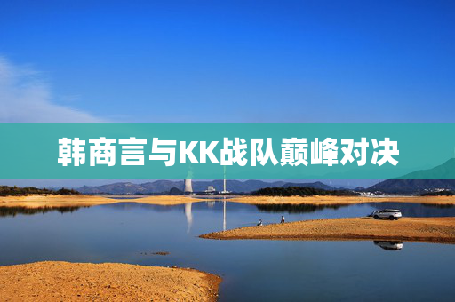 韩商言与KK战队巅峰对决