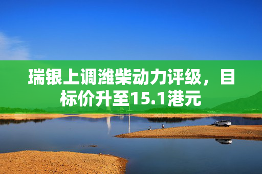 瑞银上调潍柴动力评级，目标价升至15.1港元