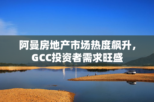 阿曼房地产市场热度飙升，GCC投资者需求旺盛