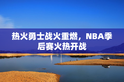 热火勇士战火重燃，NBA季后赛火热开战