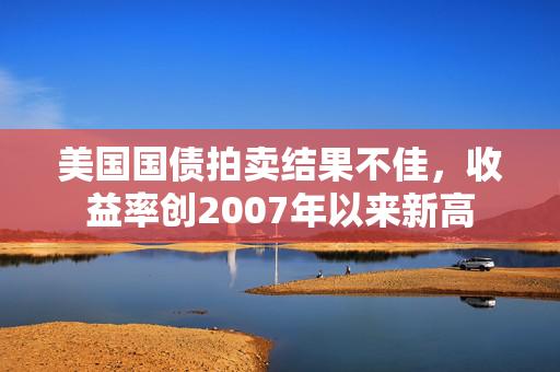 美国国债拍卖结果不佳，收益率创2007年以来新高