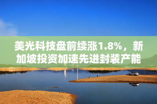 美光科技盘前续涨1.8%，新加坡投资加速先进封装产能扩张