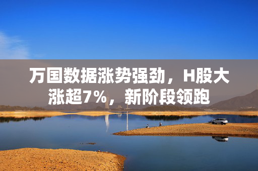 万国数据涨势强劲，H股大涨超7%，新阶段领跑