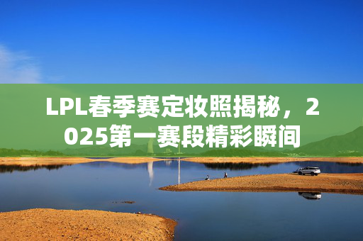 LPL春季赛定妆照揭秘，2025第一赛段精彩瞬间