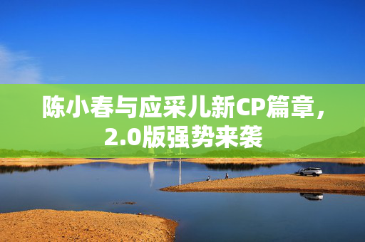 陈小春与应采儿新CP篇章，2.0版强势来袭