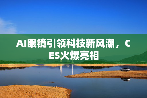 AI眼镜引领科技新风潮，CES火爆亮相