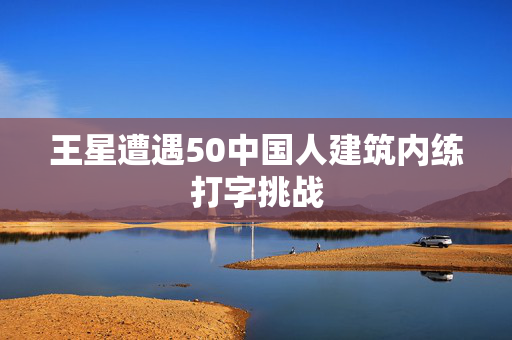 王星遭遇50中国人建筑内练打字挑战